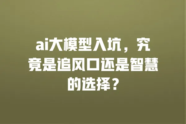 ai大模型入坑,究竟是追风口还是智慧的选择? 一