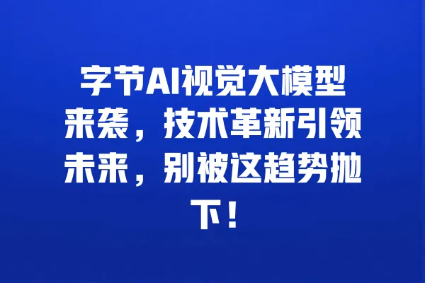 字节AI视觉大模型来袭,技术革新引领未来,别被这趋势抛下! 一