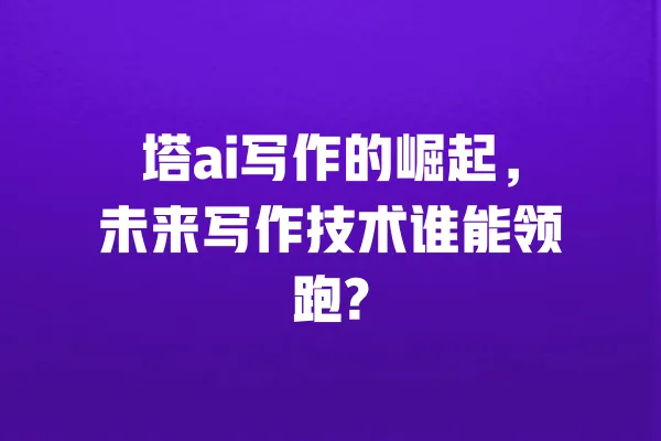 塔ai写作的崛起,未来写作技术谁能领跑? 一