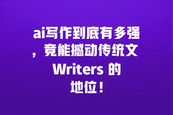 ai写作到底有多强,竟能撼动传统文 Writers 的地位! 一