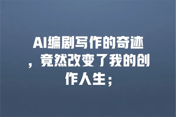 AI编剧写作的奇迹,竟然改变了我的创作人生; 一