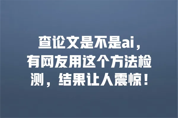 查论文是不是ai,有网友用这个方法检测,结果让人震惊! 一