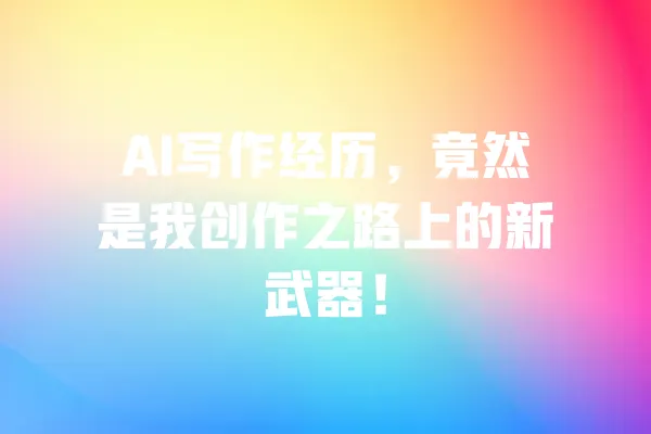 AI写作经历,竟然是我创作之路上的新武器! 一