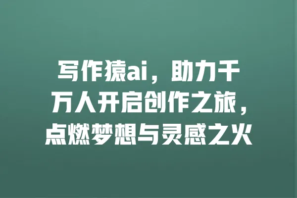 写作猿ai,助力千万人开启创作之旅,点燃梦想与灵感之火 一