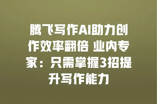 腾飞写作AI助力创作效率翻倍 业内专家:只需掌握3招提升写作能力 一