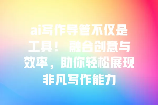 ai写作导管不仅是工具! 融合创意与效率,助你轻松展现非凡写作能力 一