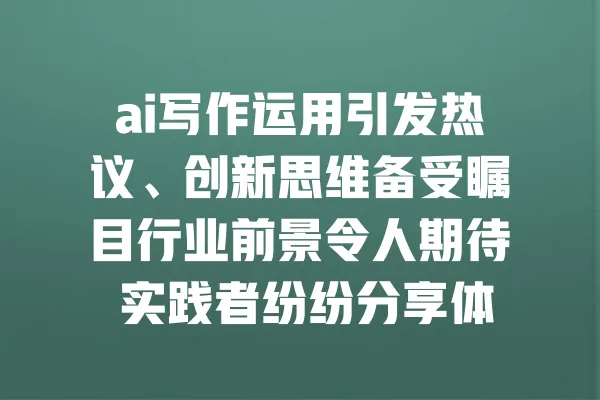 ai写作运用引发热议、创新思维备受瞩目行业前景令人期待 实践者纷纷分享体验 一