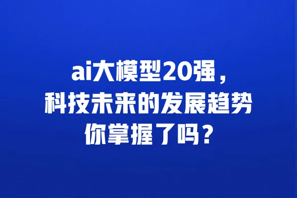 ai大模型20强,科技未来的发展趋势你掌握了吗? 一