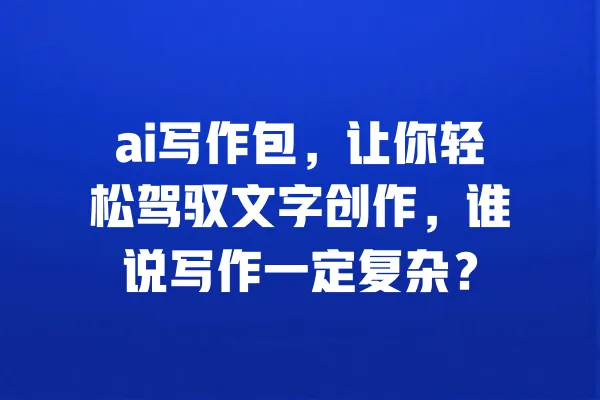 ai写作包,让你轻松驾驭文字创作,谁说写作一定复杂? 一