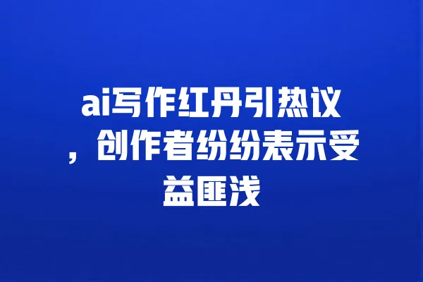 ai写作红丹引热议,创作者纷纷表示受益匪浅 一
