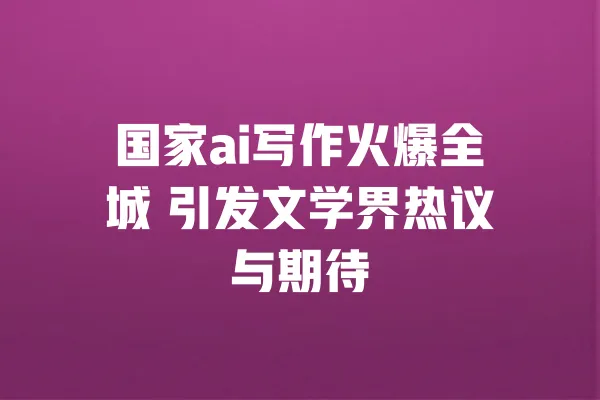 国家ai写作火爆全城 引发文学界热议与期待 一