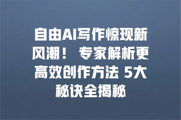 自由AI写作惊现新风潮! 专家解析更高效创作方法 5大秘诀全揭秘 一