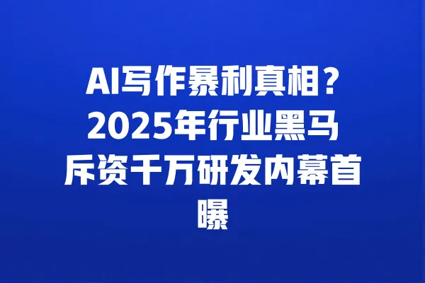 AI写作暴利真相?2025年行业黑马斥资千万研发内幕首曝 一