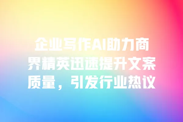 企业写作AI助力商界精英迅速提升文案质量,引发行业热议 一