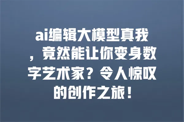 ai编辑大模型真我,竟然能让你变身数字艺术家?令人惊叹的创作之旅! 一