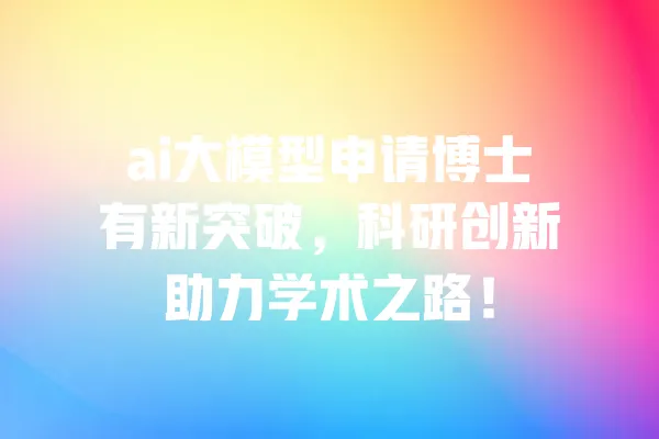 ai大模型申请博士有新突破,科研创新助力学术之路! 一