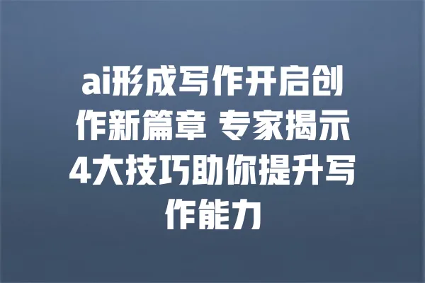 ai形成写作开启创作新篇章 专家揭示4大技巧助你提升写作能力 一