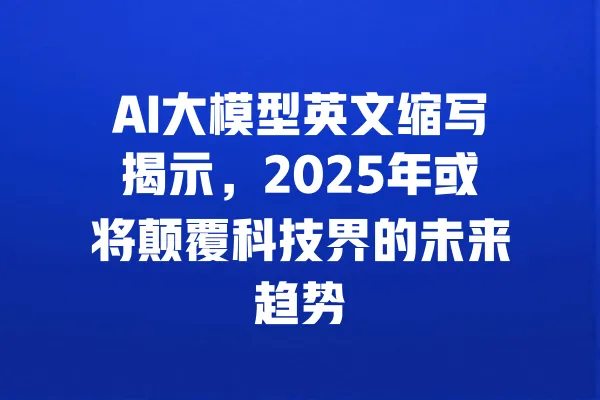 AI大模型英文缩写揭示,2025年或将颠覆科技界的未来趋势 一