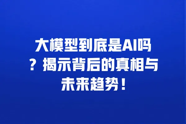 大模型到底是AI吗?揭示背后的真相与未来趋势! 一
