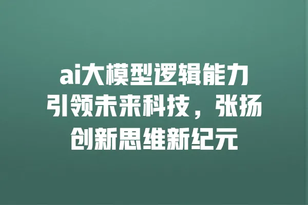 ai大模型逻辑能力引领未来科技，张扬创新思维新纪元 一