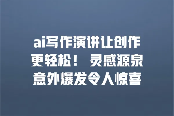 ai写作演讲让创作更轻松! 灵感源泉意外爆发令人惊喜 一