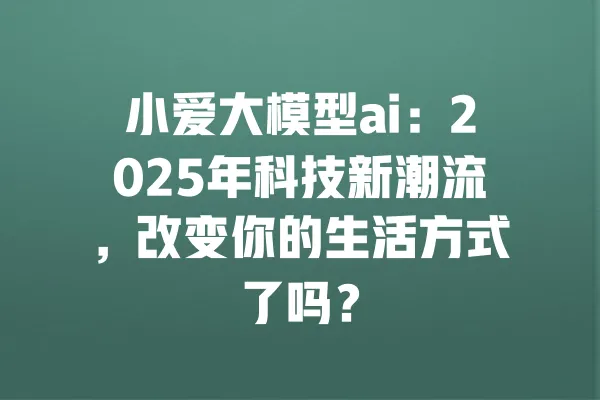 小爱大模型ai:2025年科技新潮流,改变你的生活方式了吗? 一