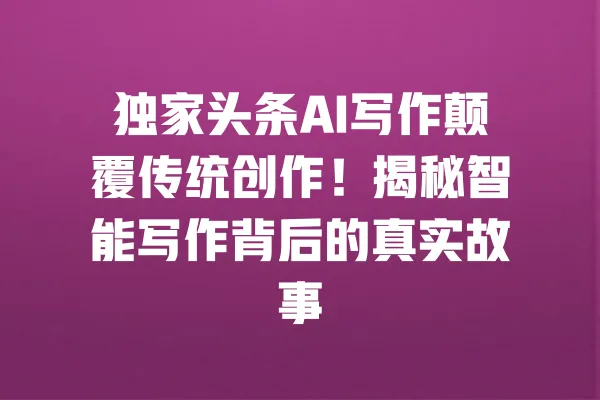 独家头条AI写作颠覆传统创作!揭秘智能写作背后的真实故事 一