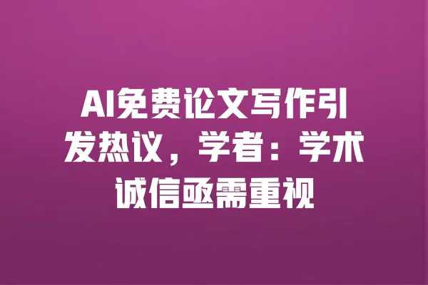 AI免费论文写作引发热议,学者:学术诚信亟需重视 一