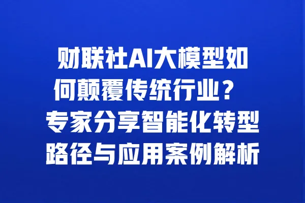 财联社AI大模型如何颠覆传统行业? 专家分享智能化转型路径与应用案例解析 一