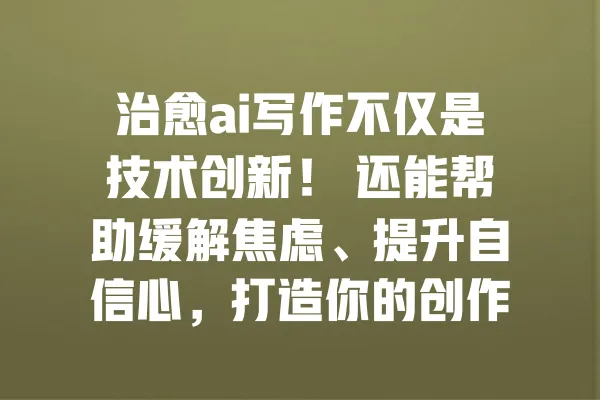治愈ai写作不仅是技术创新! 还能帮助缓解焦虑、提升自信心,打造你的创作新天地 一