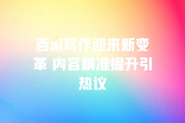 百ai写作迎来新变革 内容精准提升引热议 一