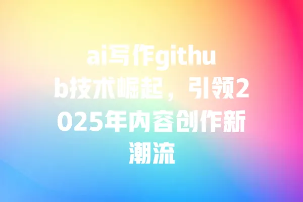 ai写作github技术崛起,引领2025年内容创作新潮流 一
