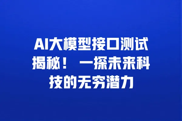 AI大模型接口测试揭秘! 一探未来科技的无穷潜力 一