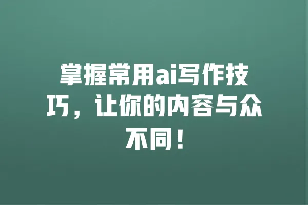 掌握常用ai写作技巧,让你的内容与众不同! 一