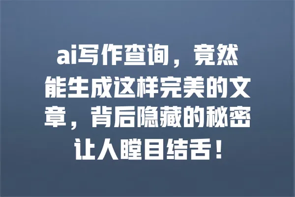 ai写作查询，竟然能生成这样完美的文章，背后隐藏的秘密让人瞠目结舌！ 一