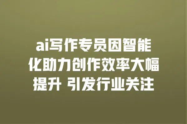 ai写作专员因智能化助力创作效率大幅提升 引发行业关注 一