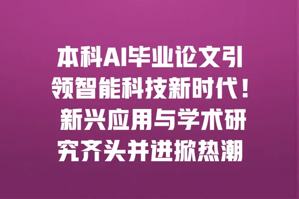 本科AI毕业论文引领智能科技新时代! 新兴应用与学术研究齐头并进掀热潮 一