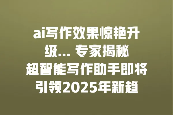 ai写作效果惊艳升级... 专家揭秘超智能写作助手即将引领2025年新趋势 一