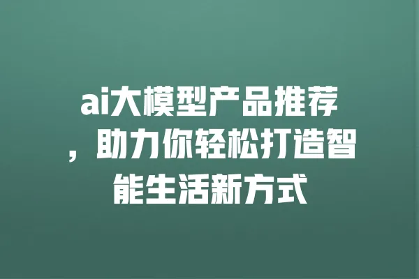 ai大模型产品推荐,助力你轻松打造智能生活新方式 一
