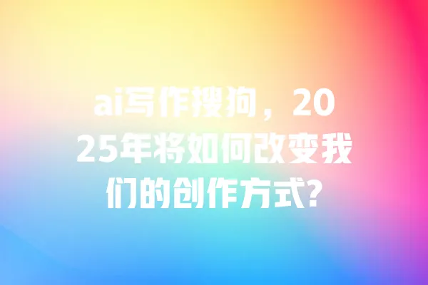 ai写作搜狗,2025年将如何改变我们的创作方式? 一