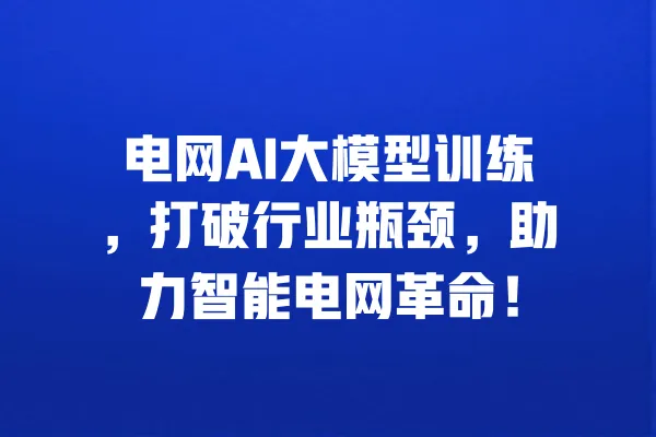 电网AI大模型训练，打破行业瓶颈，助力智能电网革命！ 一