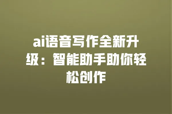 ai语音写作全新升级:智能助手助你轻松创作 一