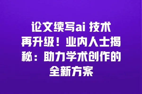 论文续写ai 技术再升级!业内人士揭秘:助力学术创作的全新方案 一