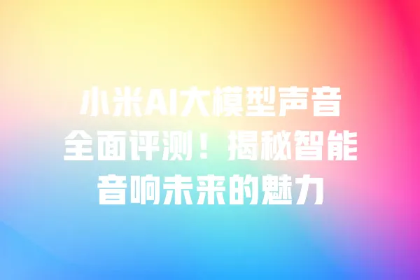 小米AI大模型声音全面评测!揭秘智能音响未来的魅力 一