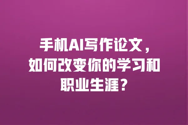 手机AI写作论文,如何改变你的学习和职业生涯? 一
