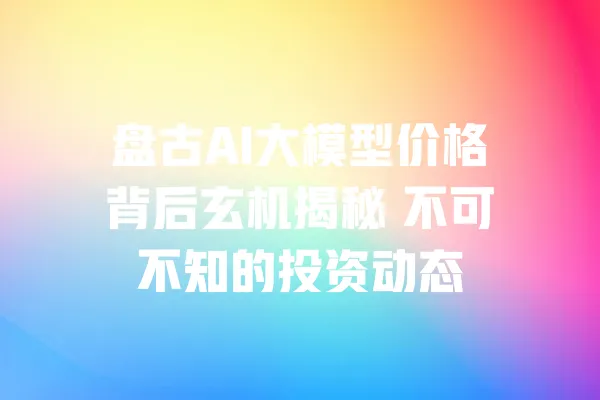 盘古AI大模型价格背后玄机揭秘 不可不知的投资动态 一