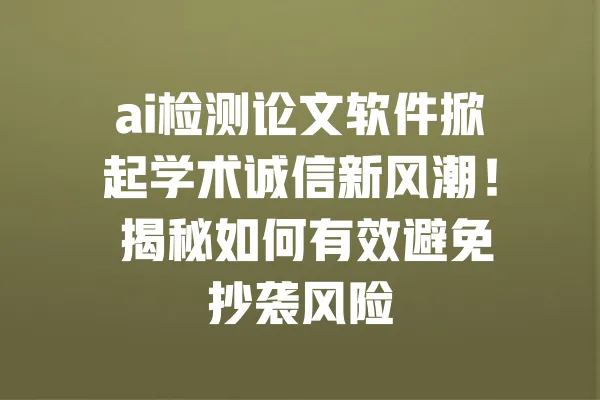 ai检测论文软件掀起学术诚信新风潮! 揭秘如何有效避免抄袭风险 一