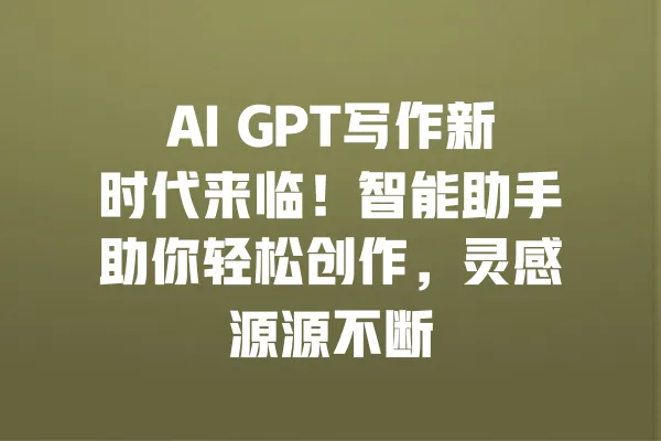 AI GPT写作新时代来临!智能助手助你轻松创作,灵感源源不断 一