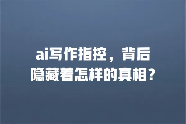 ai写作指控,背后隐藏着怎样的真相? 一