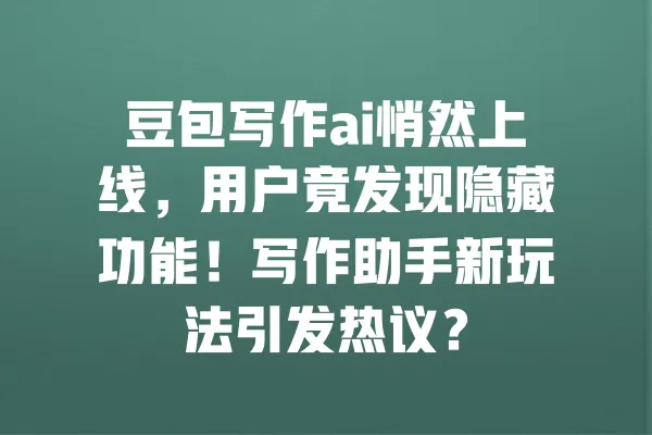 豆包写作ai悄然上线,用户竟发现隐藏功能!写作助手新玩法引发热议? 一